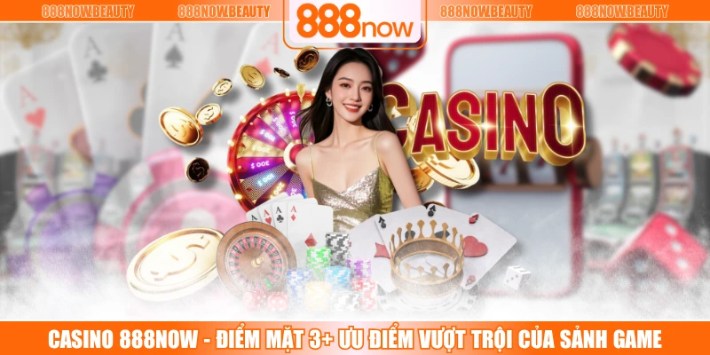 Casino 888NOW - Điểm Mặt 3+ Ưu Điểm Vượt Trội Của Sảnh Game
