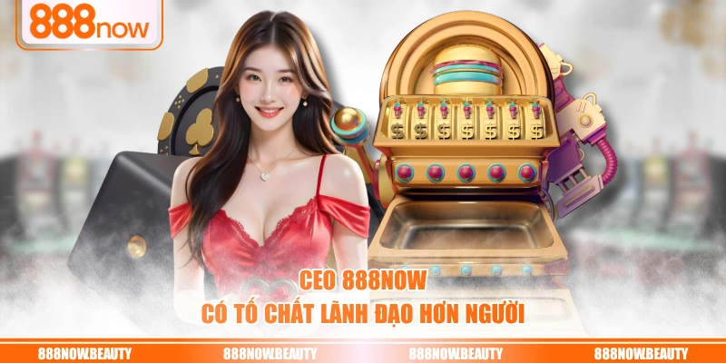 CEO 888NOW có tố chất lãnh đạo hơn người
