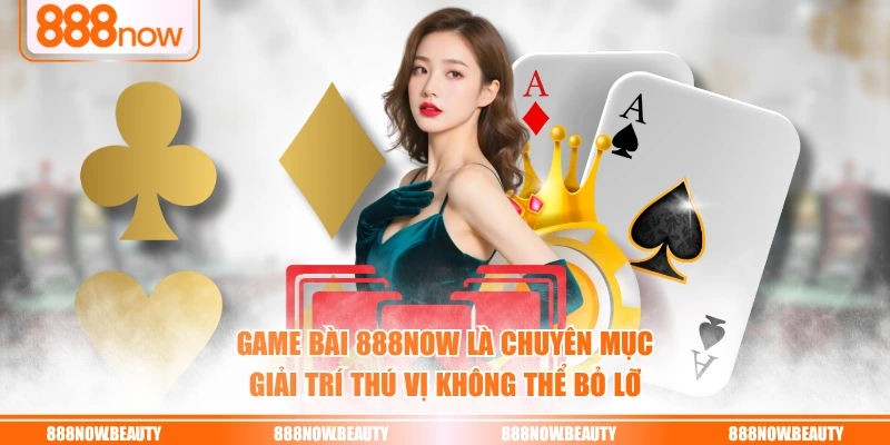 Game bài 888NOW là chuyên mục giải trí thú vị không thể bỏ lỡ
