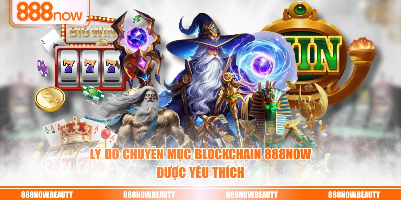 Lý do chuyên mục Blockchain 888NOW được yêu thích