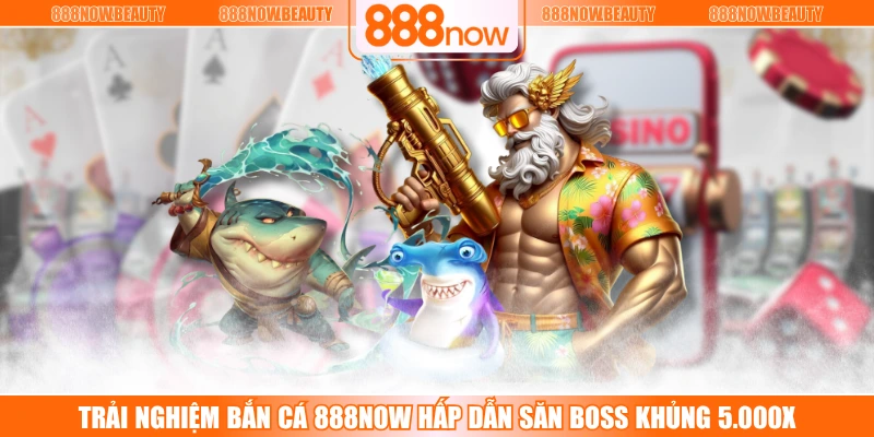 Trải Nghiệm Bắn Cá 888NOW Hấp Dẫn Săn Boss Khủng 5.000X