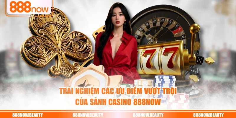 Trải nghiệm các ưu điểm vượt trội của sảnh Casino 888NOW