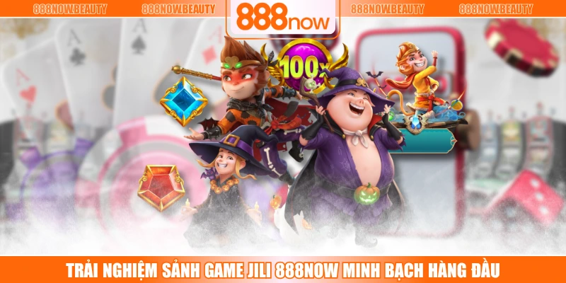 Trải Nghiệm Sảnh Game JILI 888NOW Minh Bạch Hàng Đầu
